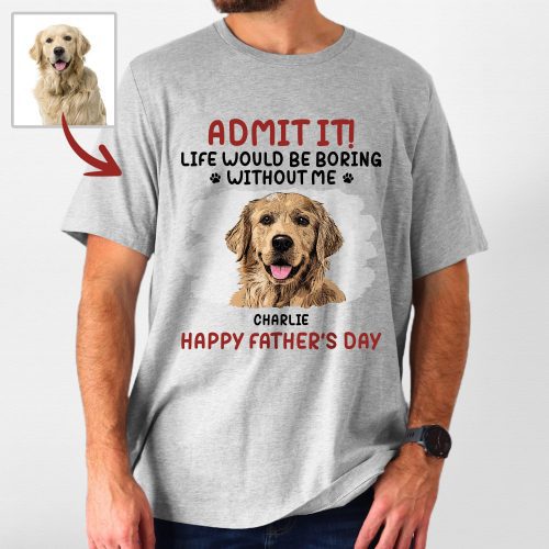 Life Would Be Boring Without Me - Customized Dog Portrait T-shirt For Dog Dad - Pawarts